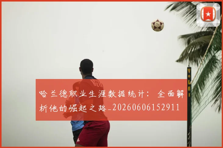 哈兰德职业生涯数据统计：全面解析他的崛起之路_20260606152911