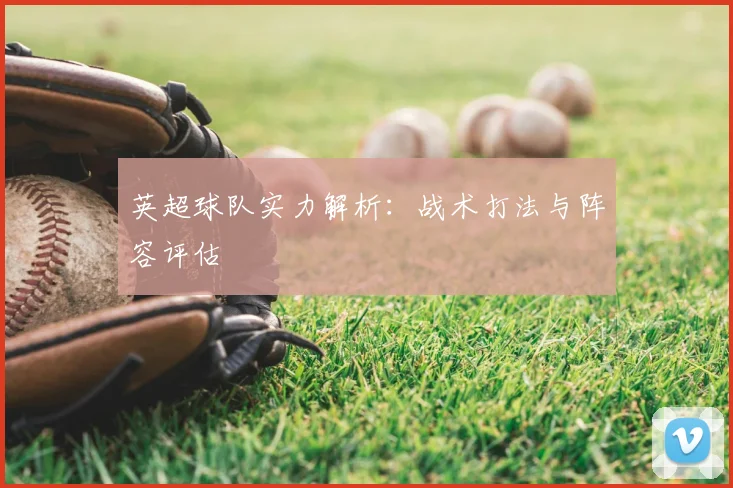 英超球队实力解析：战术打法与阵容评估