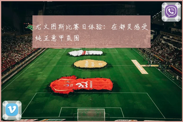 尤文图斯比赛日体验：在都灵感受纯正意甲氛围
