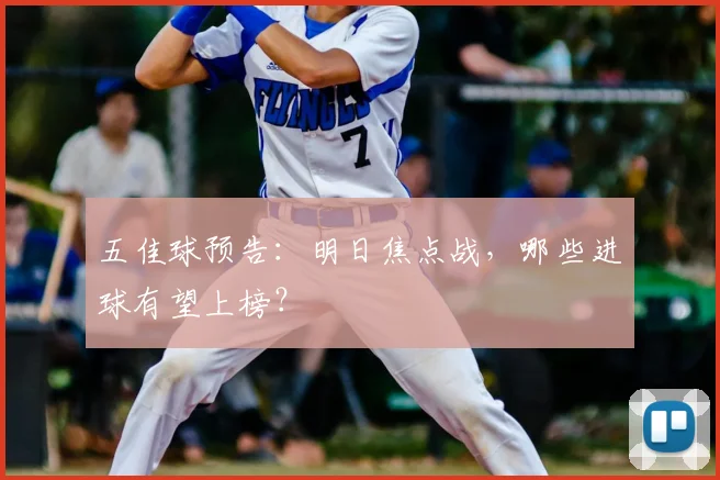五佳球预告：明日焦点战，哪些进球有望上榜？