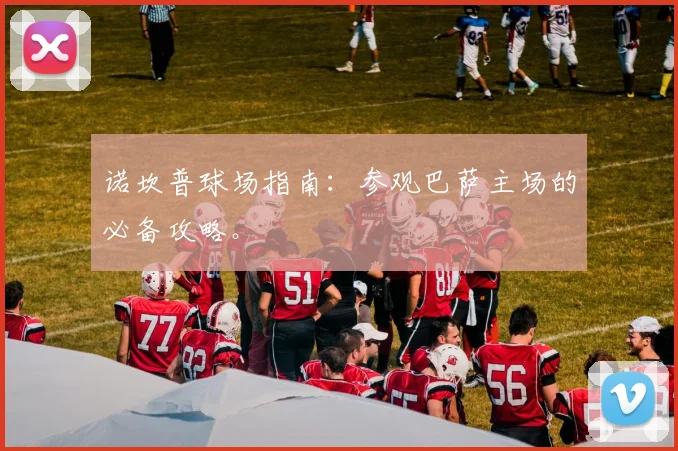诺坎普球场指南：参观巴萨主场的必备攻略。
