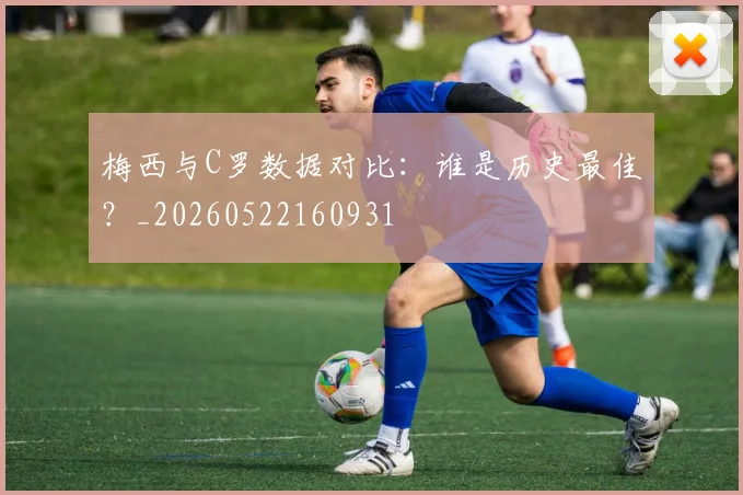 梅西与C罗数据对比：谁是历史最佳？_20260522160931