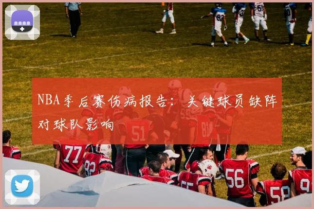 NBA季后赛伤病报告：关键球员缺阵对球队影响