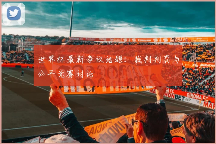 世界杯最新争议话题:裁判判罚与公平竞赛讨论