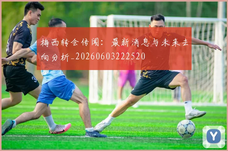 梅西转会传闻：最新消息与未来去向分析_20260603222520