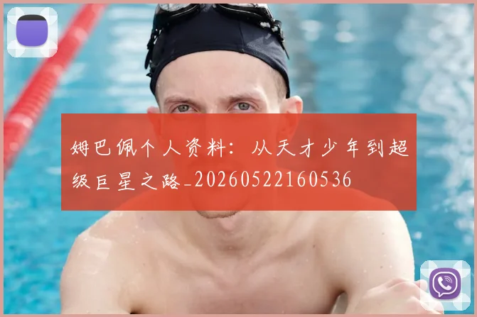 姆巴佩个人资料：从天才少年到超级巨星之路_20260522160536