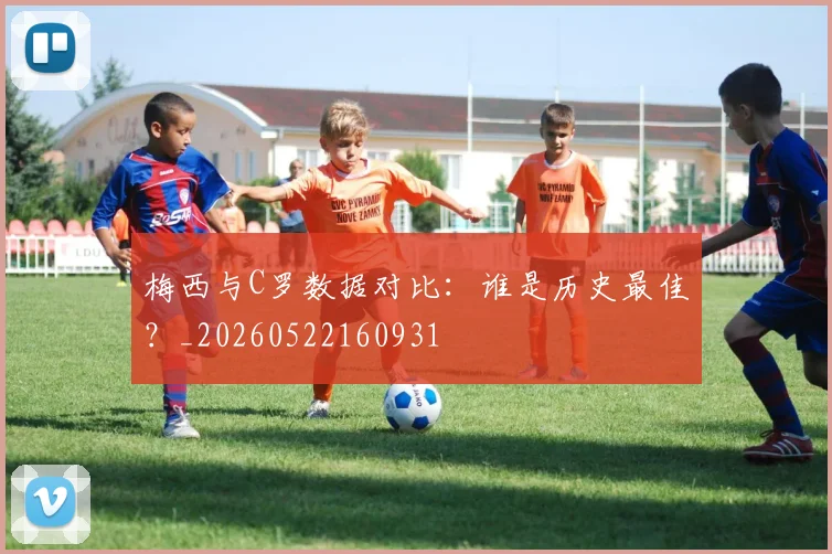 梅西与C罗数据对比：谁是历史最佳？_20260522160931