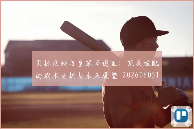 贝林厄姆与皇家马德里：完美适配的战术分析与未来展望_20260605171439_20260703181949