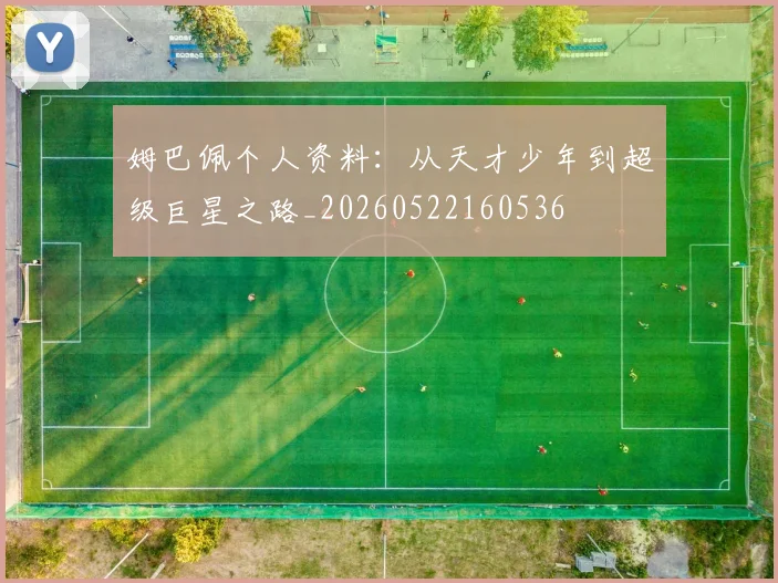 姆巴佩个人资料：从天才少年到超级巨星之路_20260522160536
