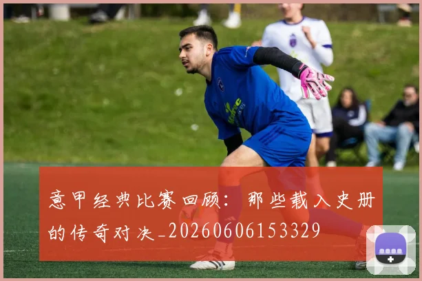 意甲经典比赛回顾：那些载入史册的传奇对决_20260606153329