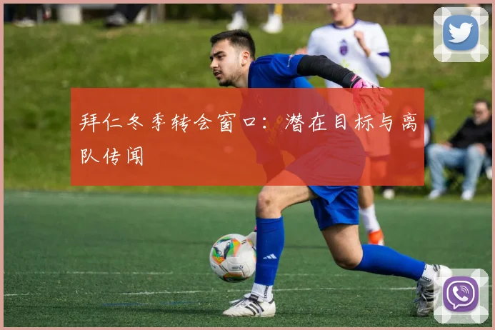 拜仁冬季转会窗口：潜在目标与离队传闻