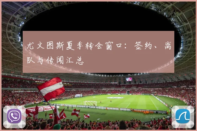 尤文图斯夏季转会窗口：签约、离队与传闻汇总
