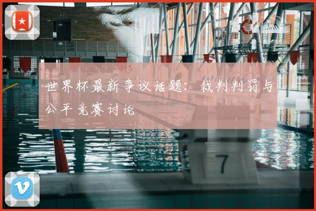 世界杯最新争议话题：裁判判罚与公平竞赛讨论